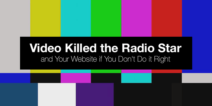 Video Killed the Radio Star — And it Just Might Kill Your Website if You Don’t Do It Right